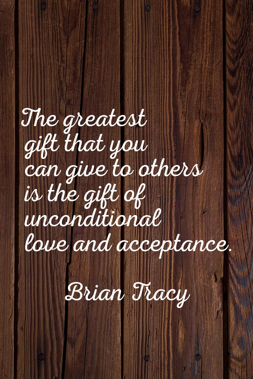 The greatest gift that you can give to others is the gift of unconditional love and acceptance.