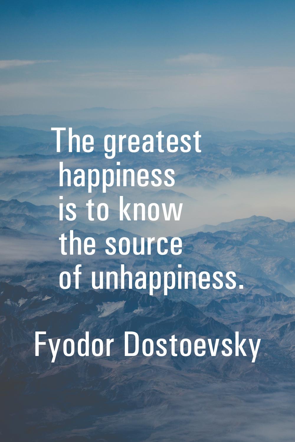 The greatest happiness is to know the source of unhappiness.