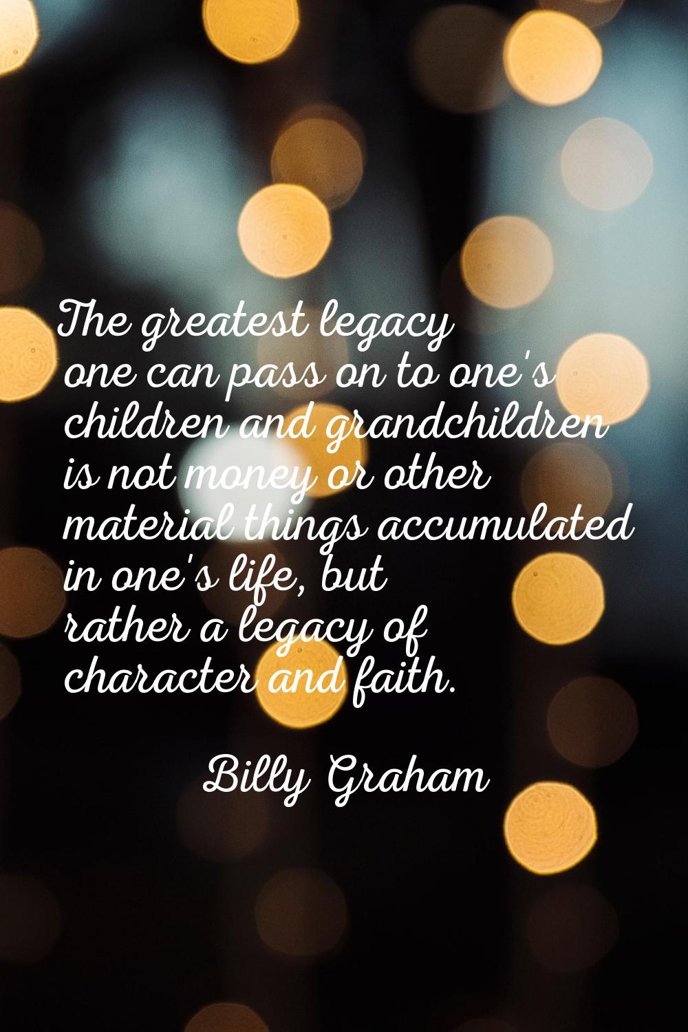 The greatest legacy one can pass on to one's children and grandchildren is not money or other mater