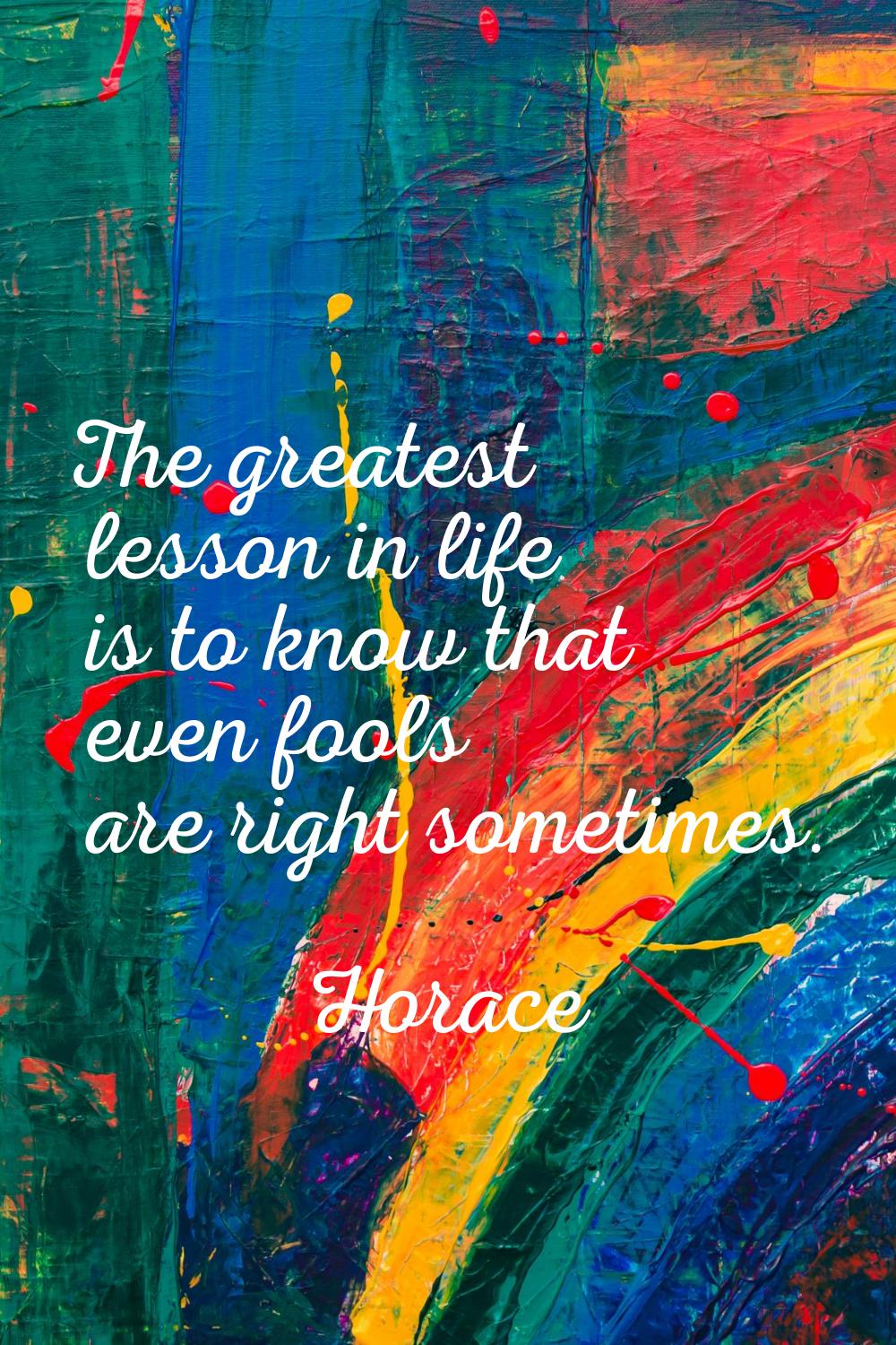 The greatest lesson in life is to know that even fools are right sometimes.