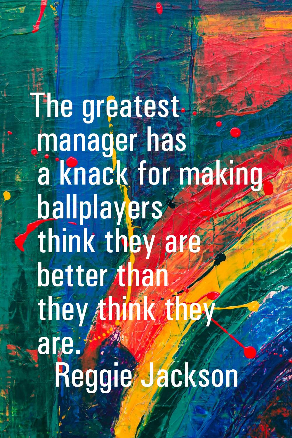 The greatest manager has a knack for making ballplayers think they are better than they think they 