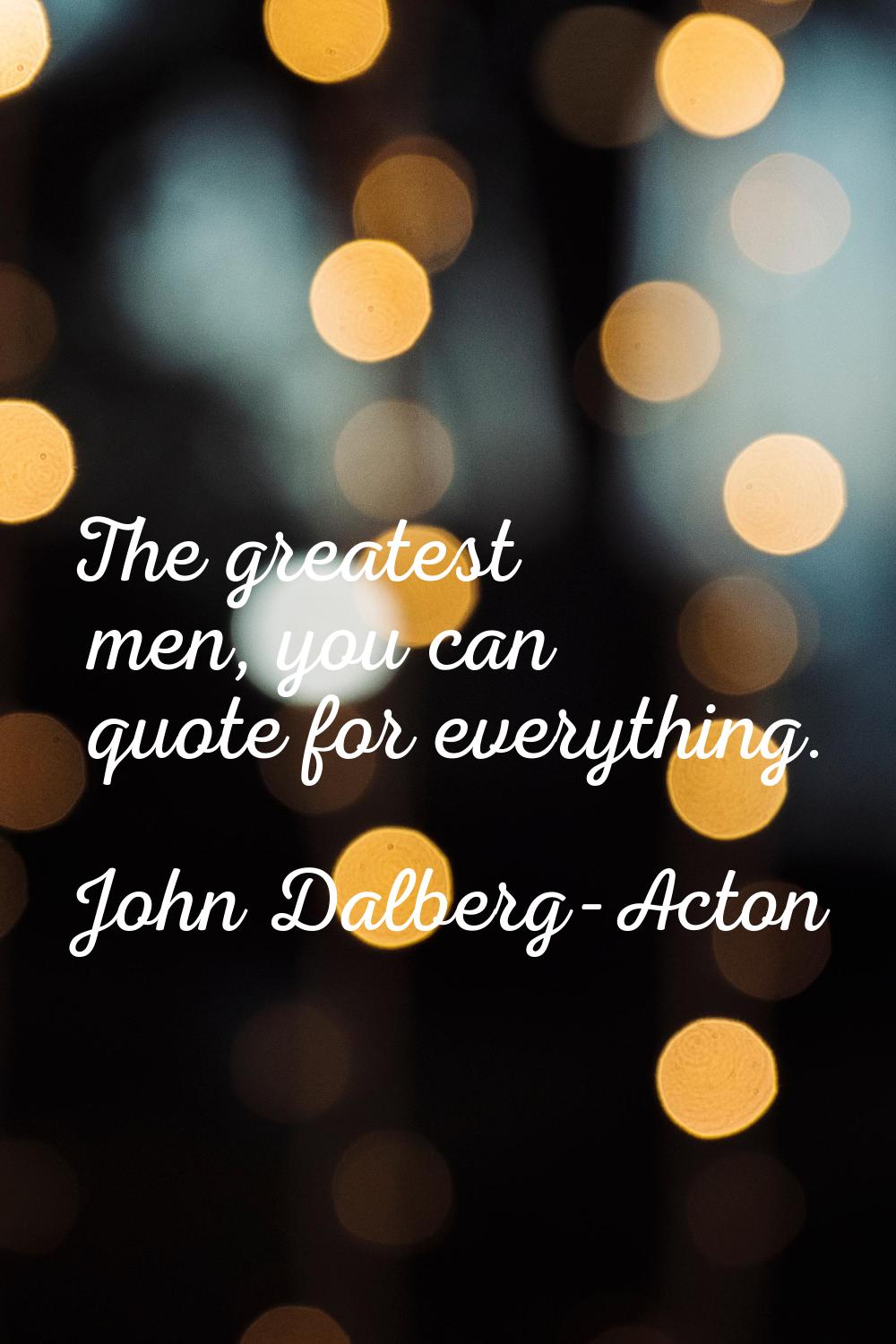 The greatest men, you can quote for everything.
