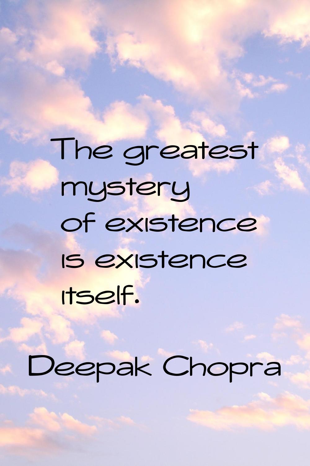 The greatest mystery of existence is existence itself.