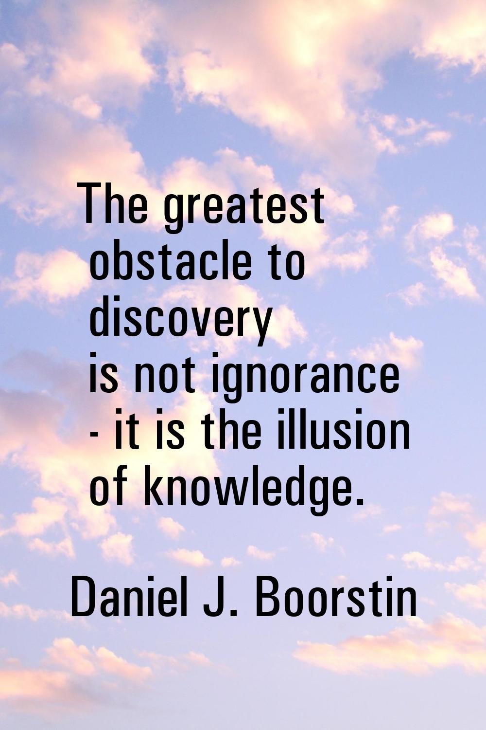 The greatest obstacle to discovery is not ignorance - it is the illusion of knowledge.