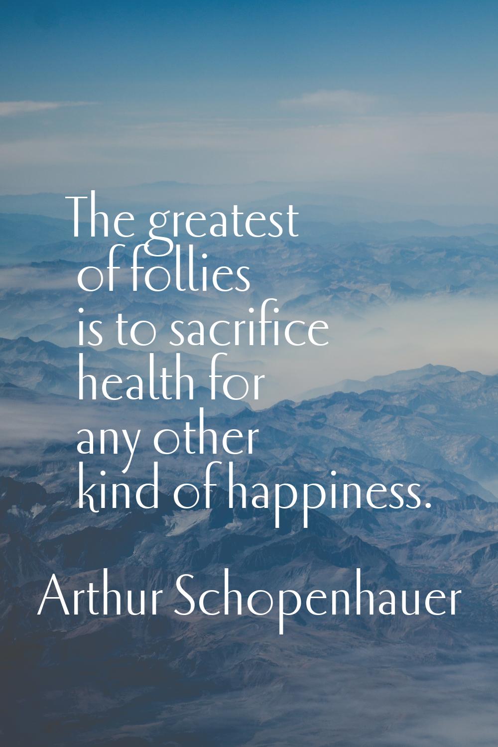 The greatest of follies is to sacrifice health for any other kind of happiness.