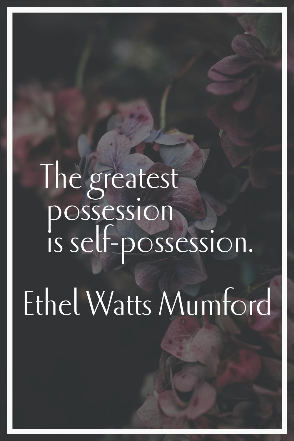 The greatest possession is self-possession.