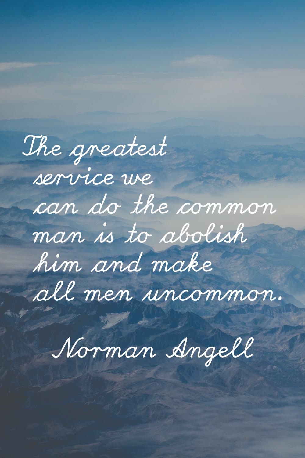 The greatest service we can do the common man is to abolish him and make all men uncommon.