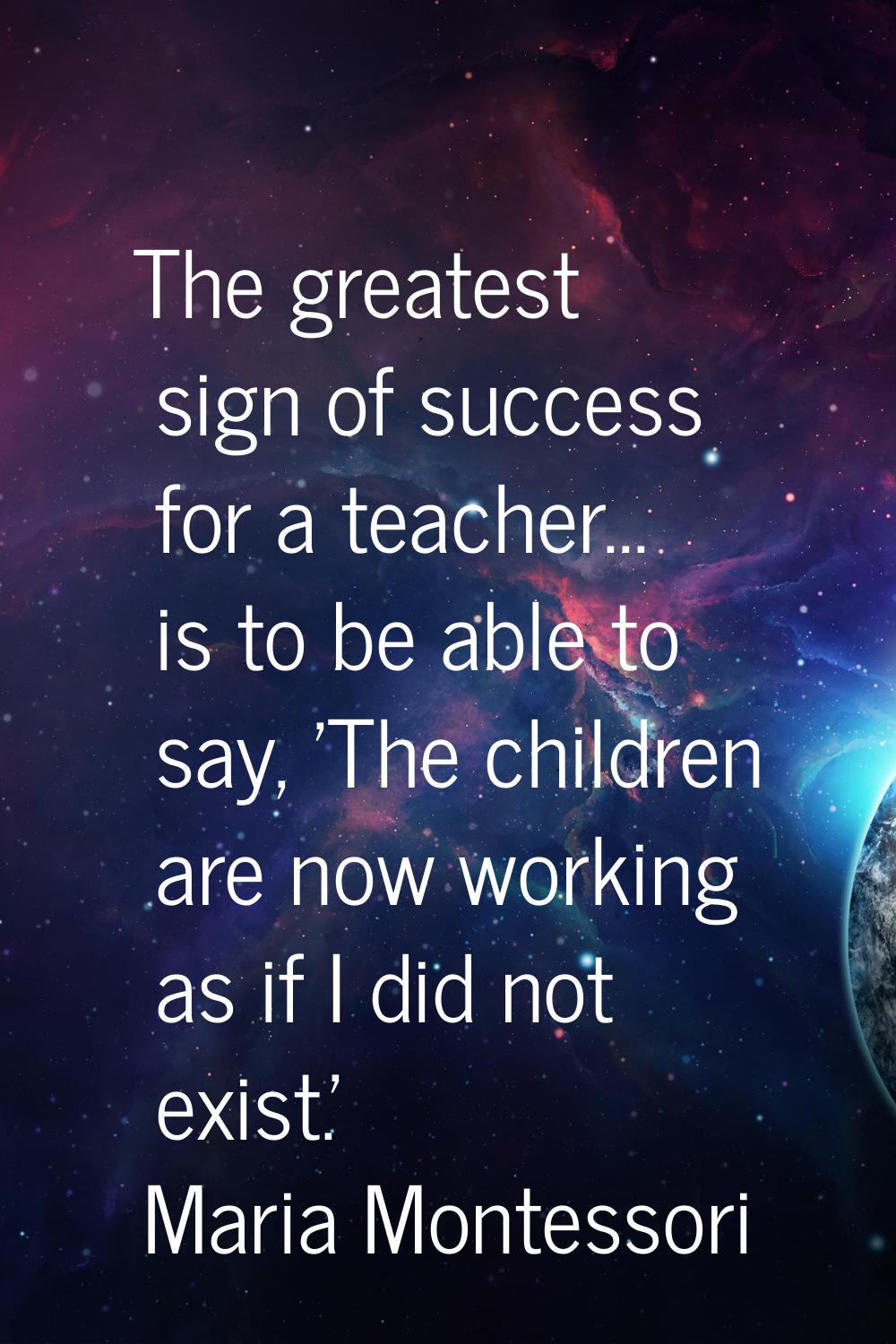 The greatest sign of success for a teacher... is to be able to say, 'The children are now working a