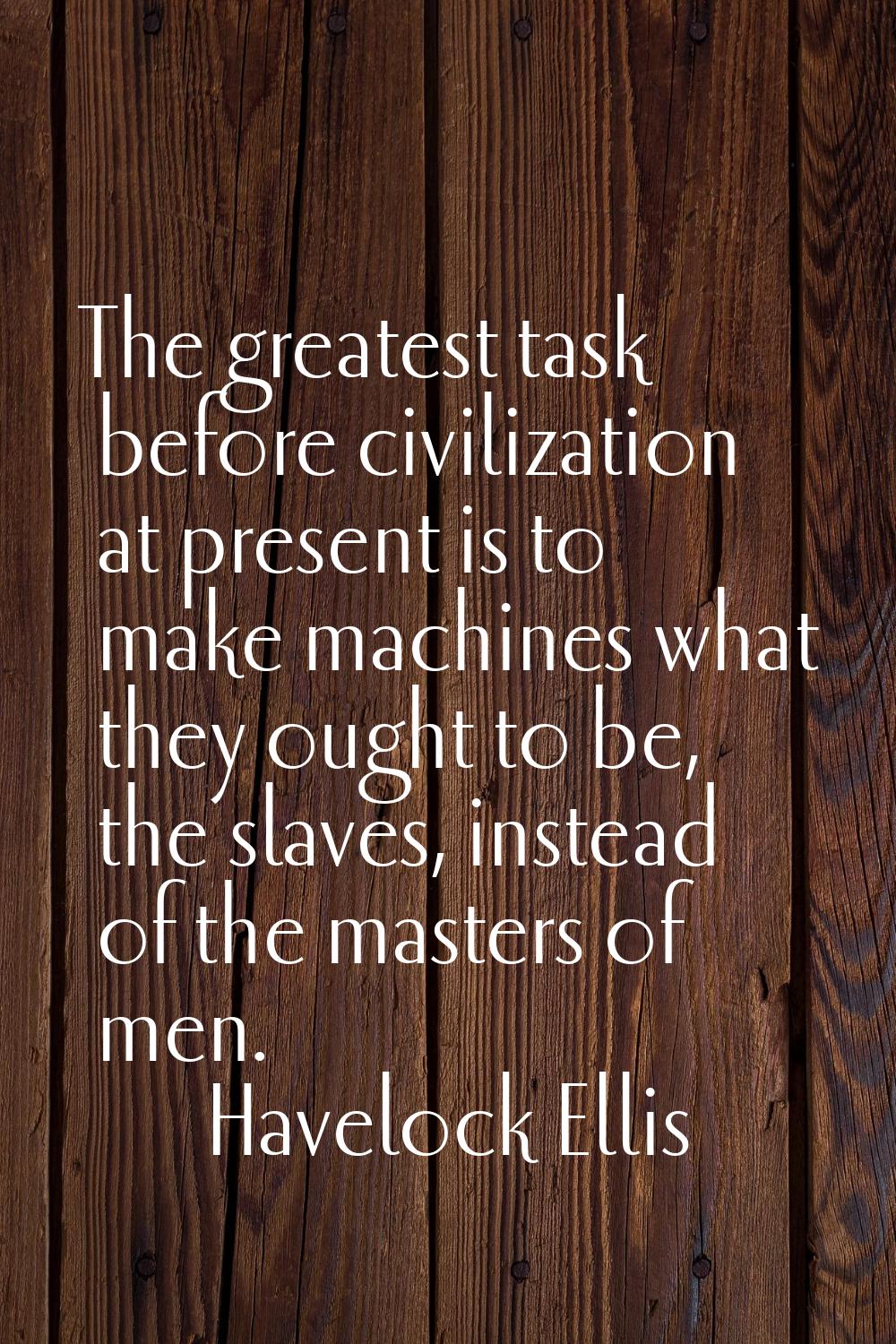The greatest task before civilization at present is to make machines what they ought to be, the sla