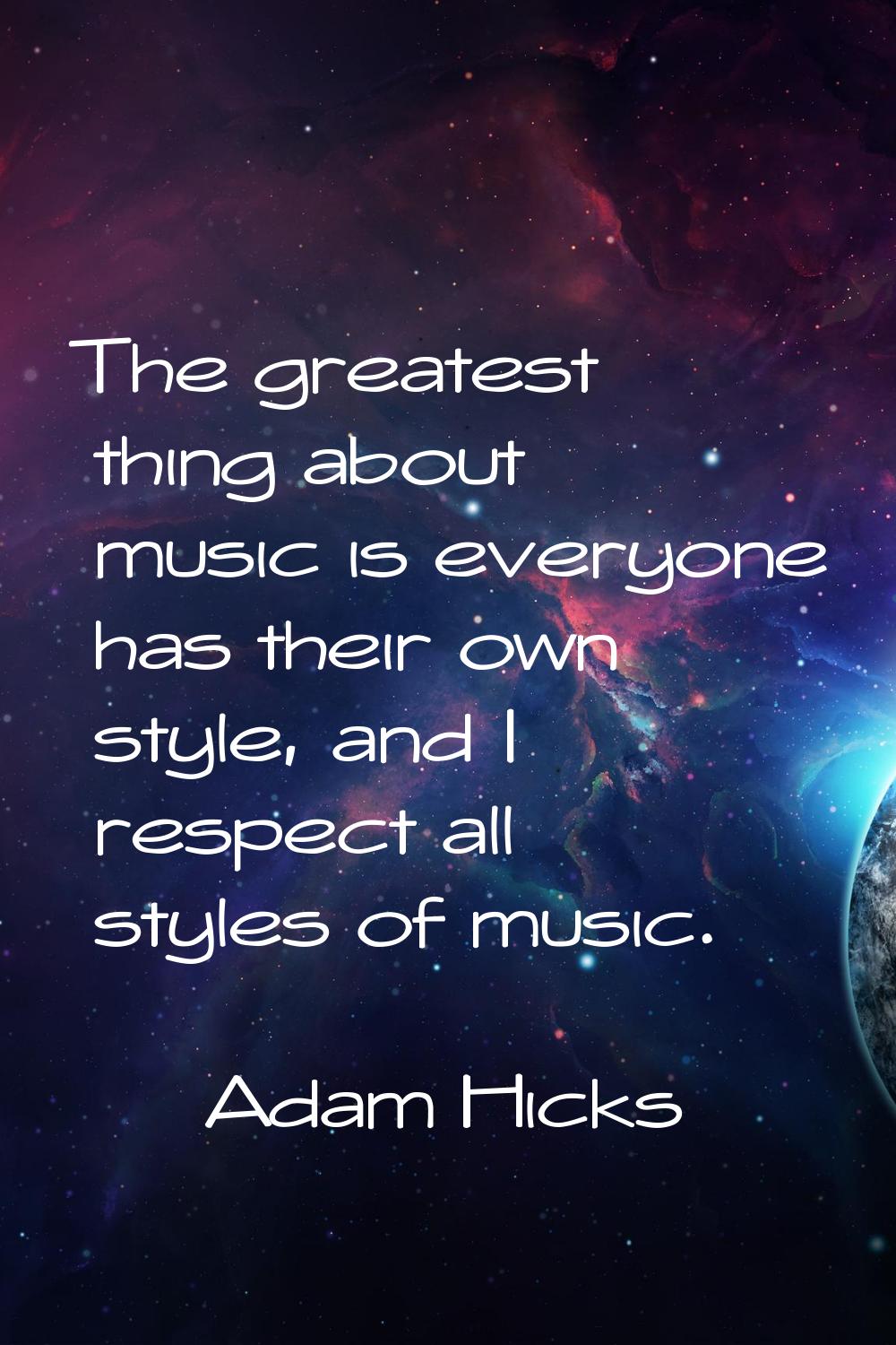 The greatest thing about music is everyone has their own style, and I respect all styles of music.