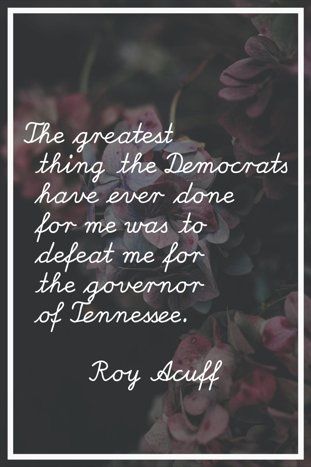 The greatest thing the Democrats have ever done for me was to defeat me for the governor of Tenness