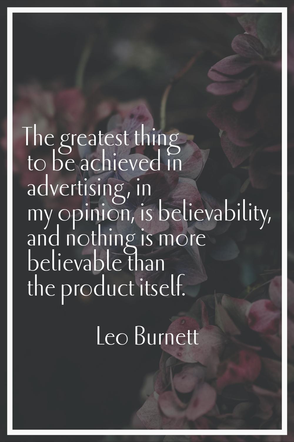 The greatest thing to be achieved in advertising, in my opinion, is believability, and nothing is m