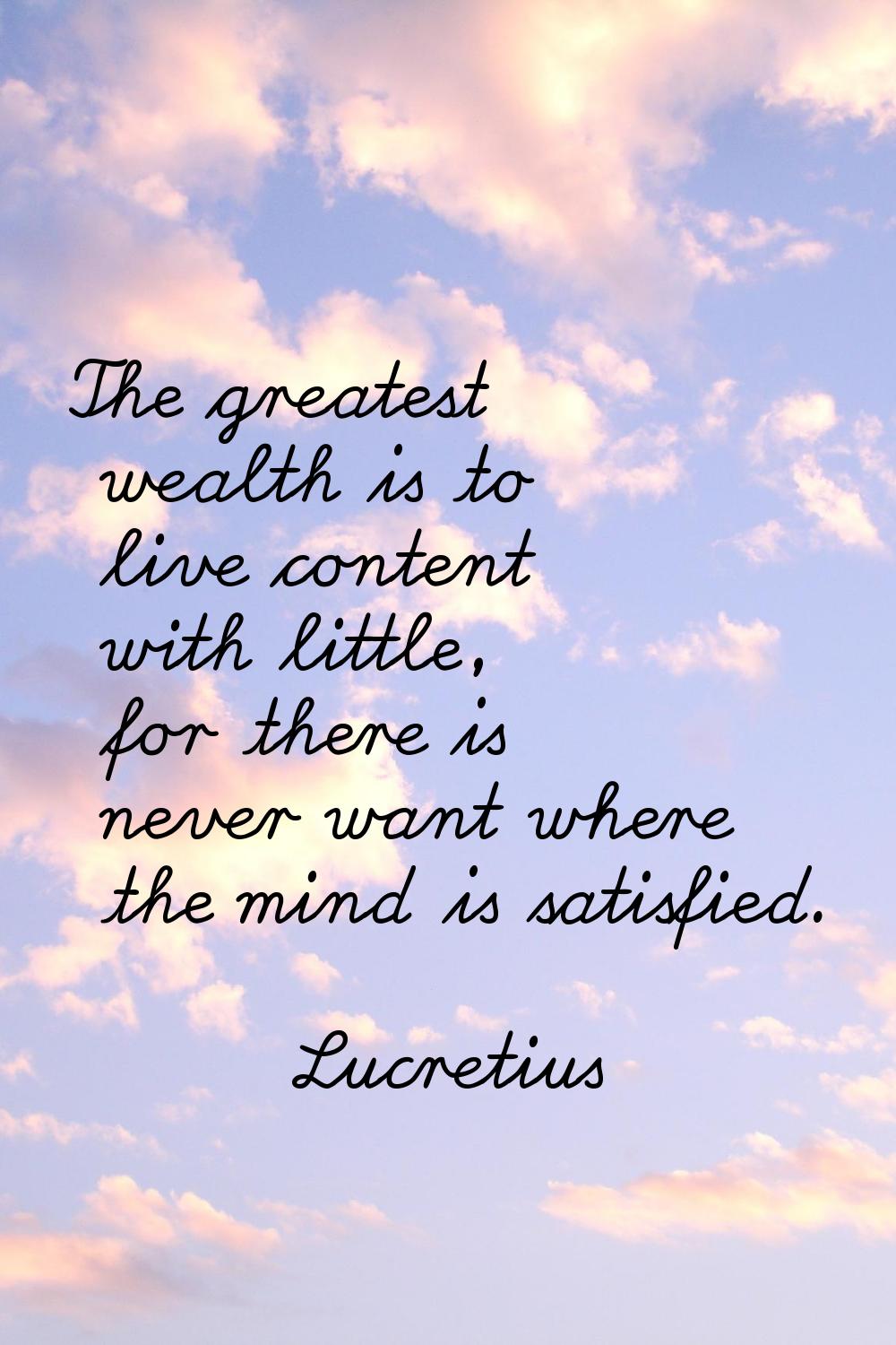 The greatest wealth is to live content with little, for there is never want where the mind is satis