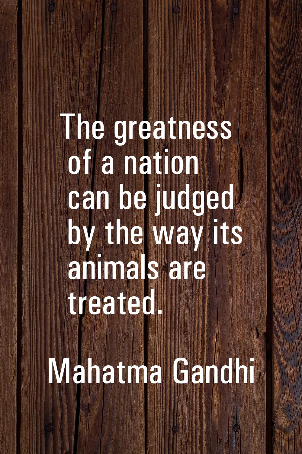 The greatness of a nation can be judged by the way its animals are treated.
