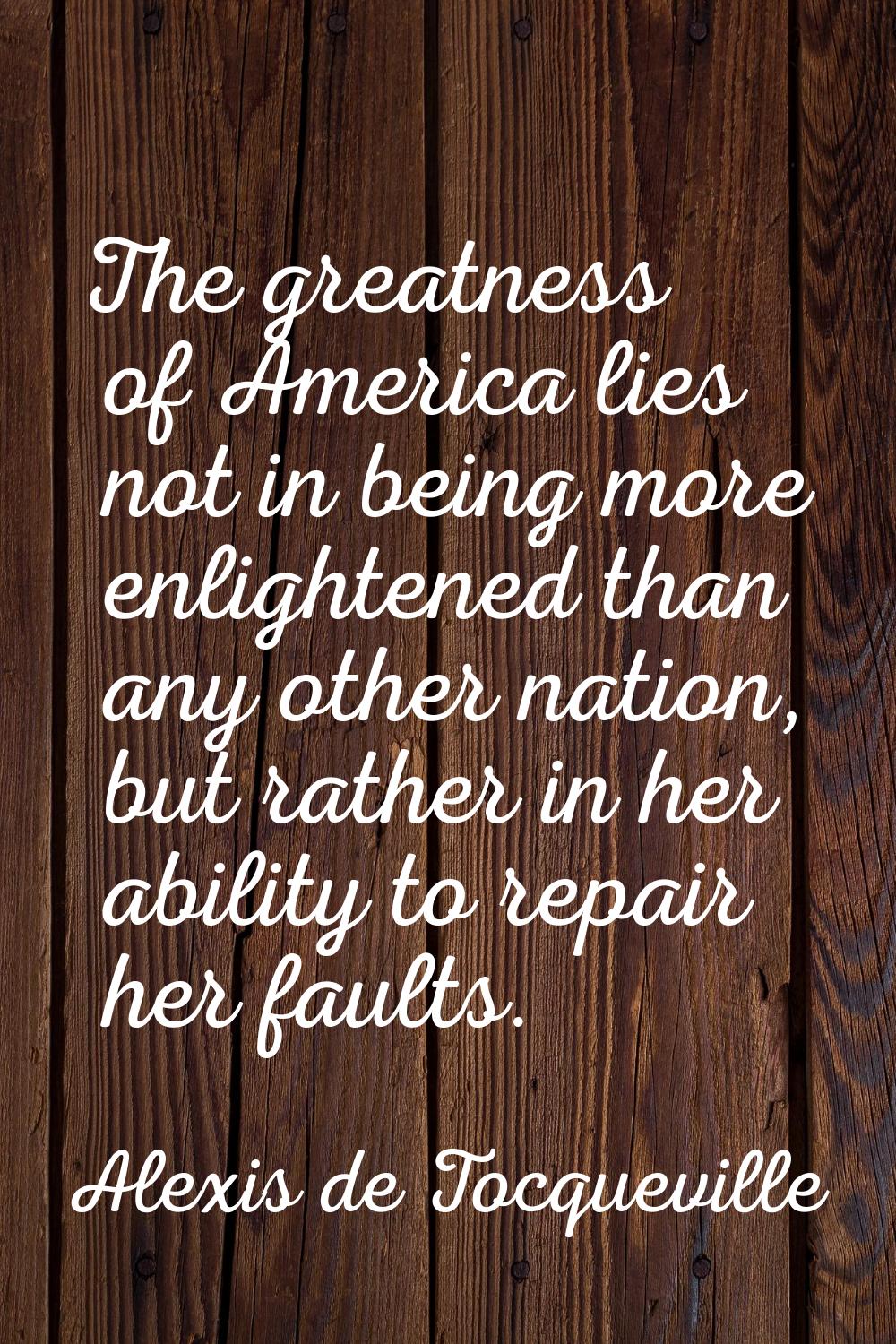 The greatness of America lies not in being more enlightened than any other nation, but rather in he