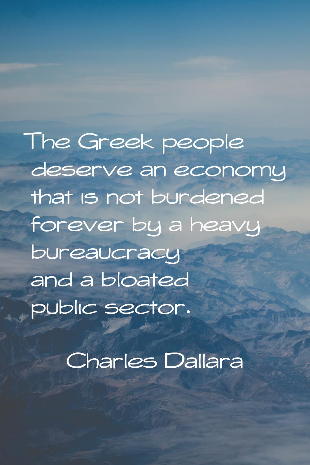 The Greek people deserve an economy that is not burdened forever by a heavy bureaucracy and a bloat