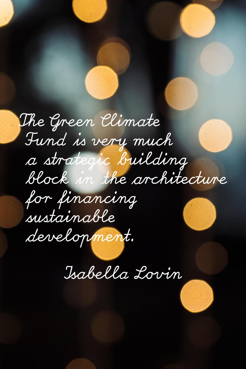 The Green Climate Fund is very much a strategic building block in the architecture for financing su