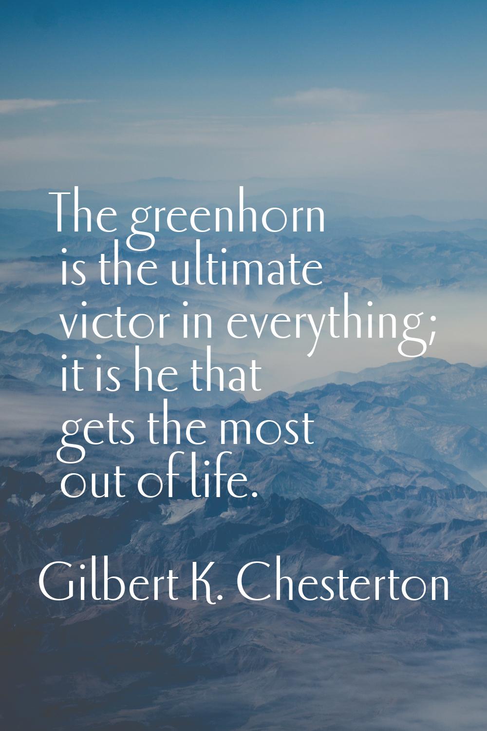 The greenhorn is the ultimate victor in everything; it is he that gets the most out of life.