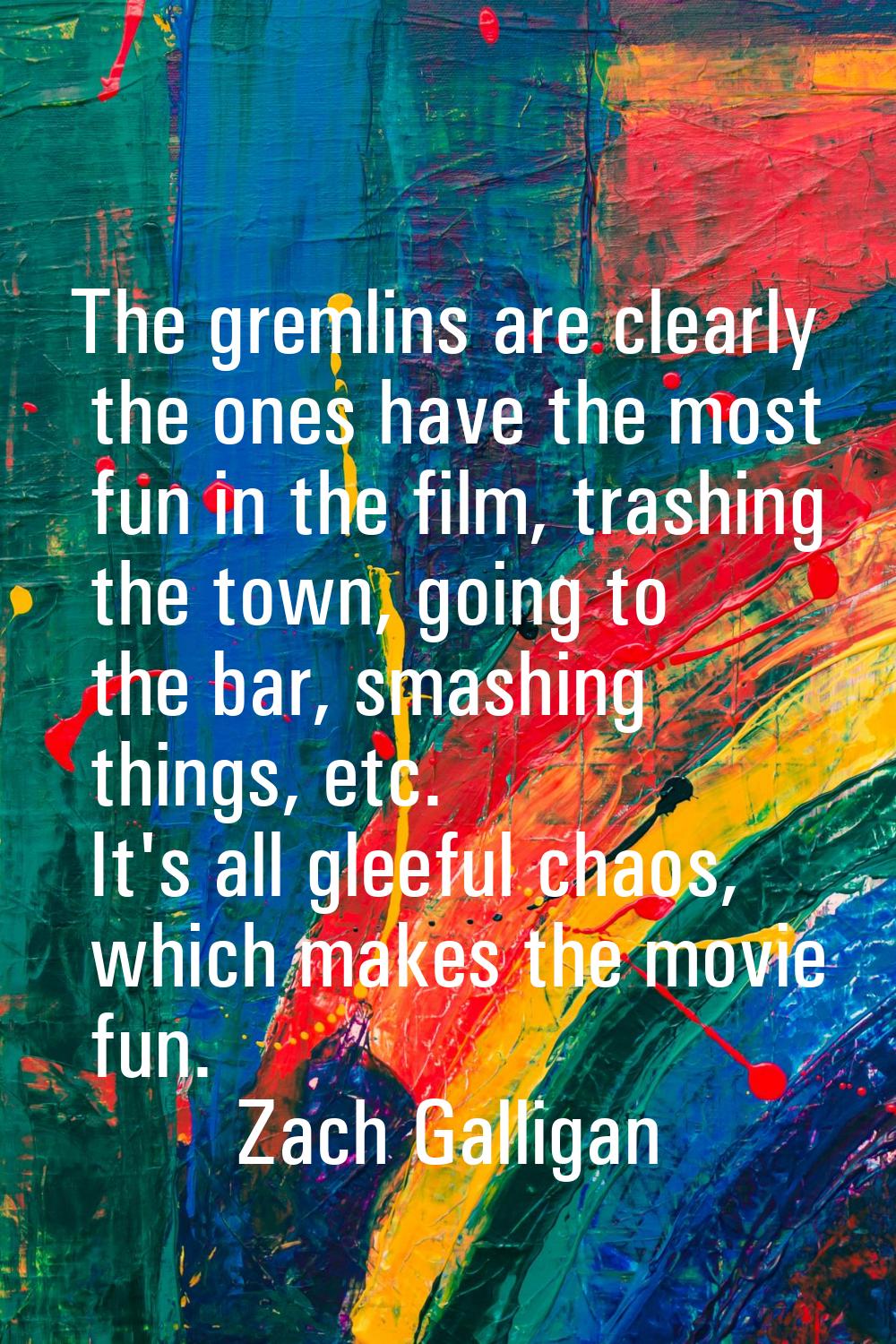 The gremlins are clearly the ones have the most fun in the film, trashing the town, going to the ba