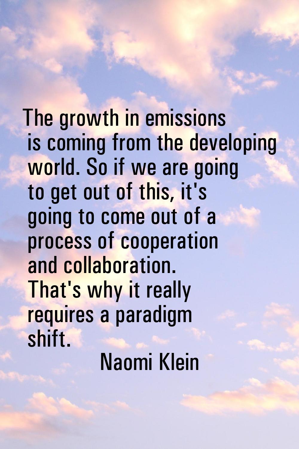 The growth in emissions is coming from the developing world. So if we are going to get out of this,