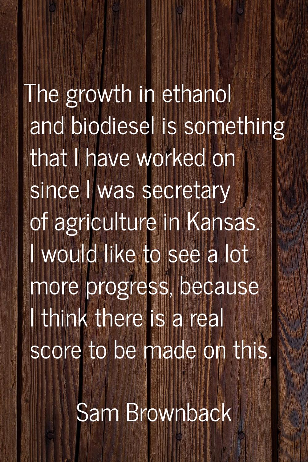 The growth in ethanol and biodiesel is something that I have worked on since I was secretary of agr