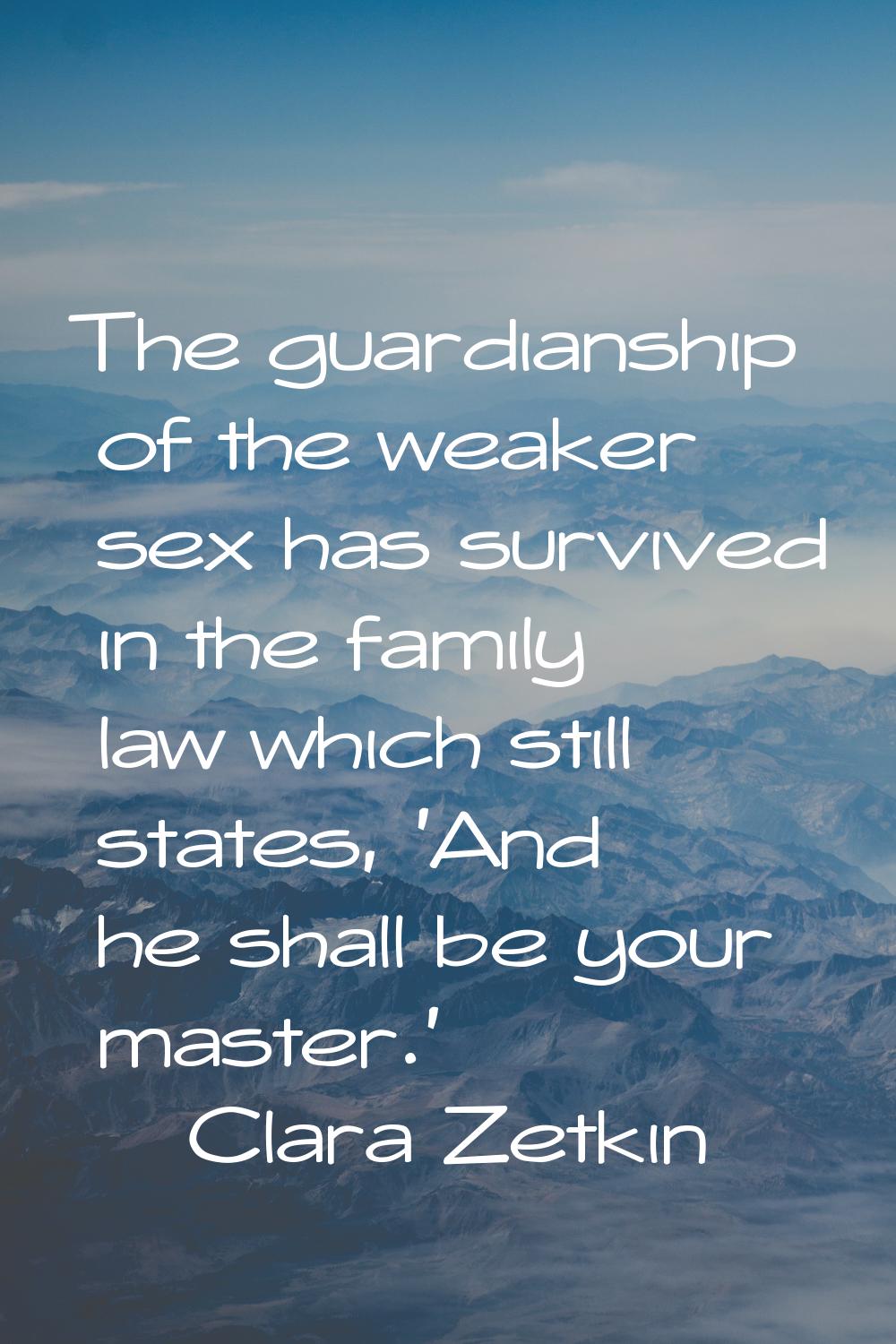 The guardianship of the weaker sex has survived in the family law which still states, 'And he shall