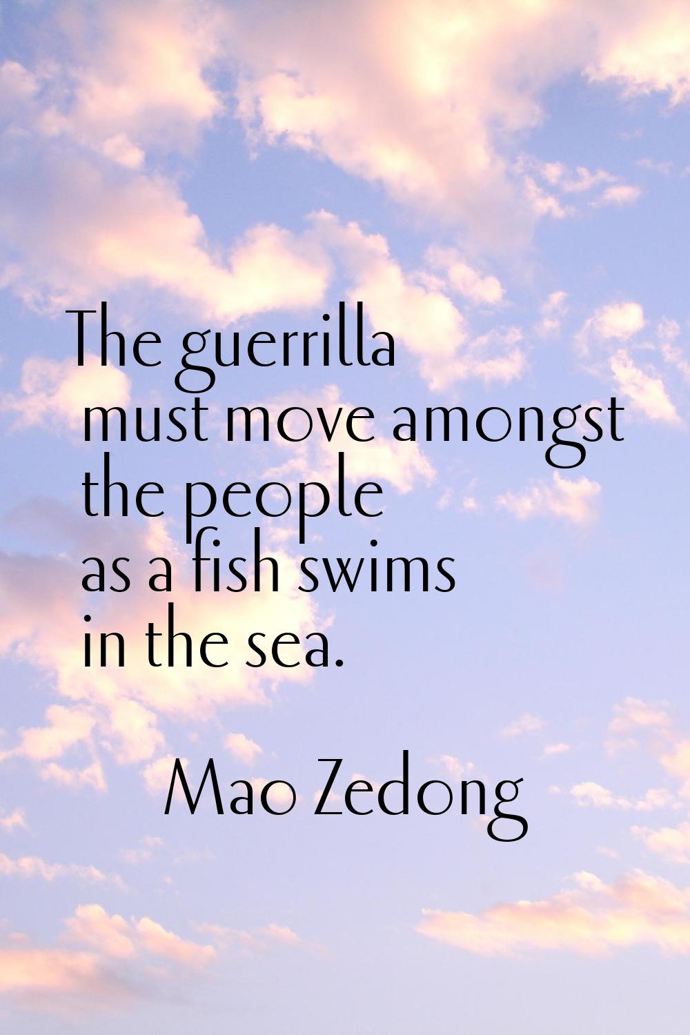 The guerrilla must move amongst the people as a fish swims in the sea.