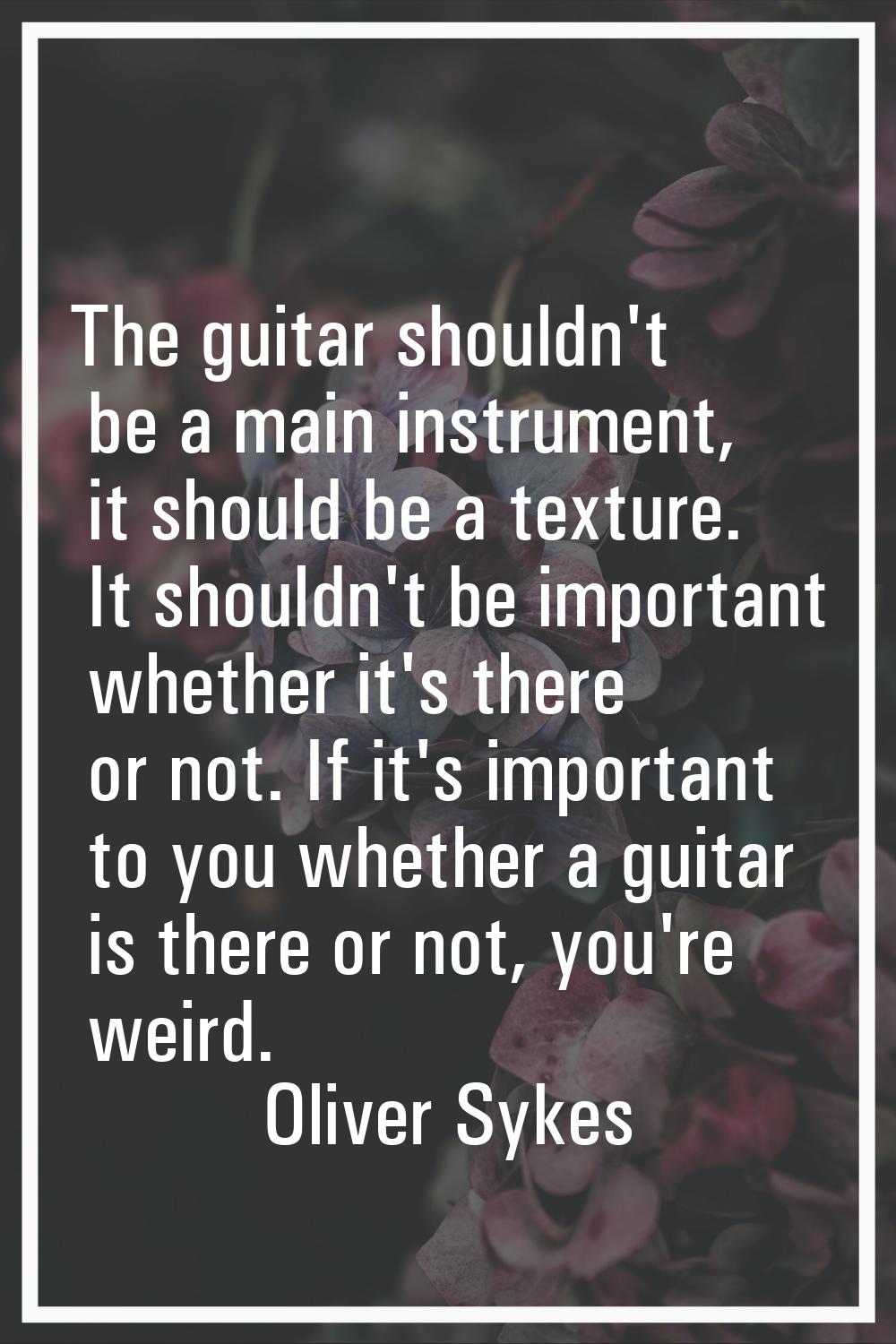 The guitar shouldn't be a main instrument, it should be a texture. It shouldn't be important whethe