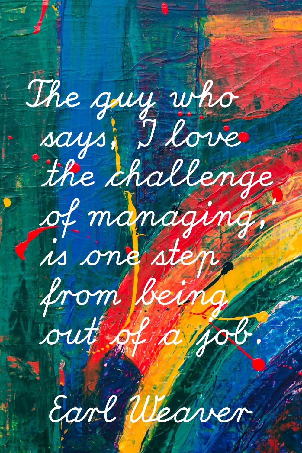 The guy who says, 'I love the challenge of managing,' is one step from being out of a job.