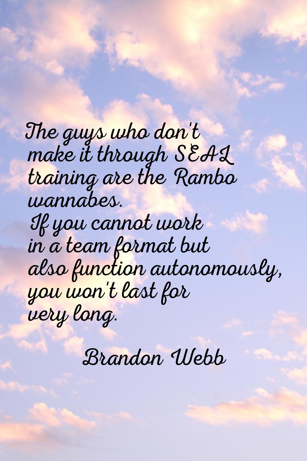 The guys who don't make it through SEAL training are the Rambo wannabes. If you cannot work in a te