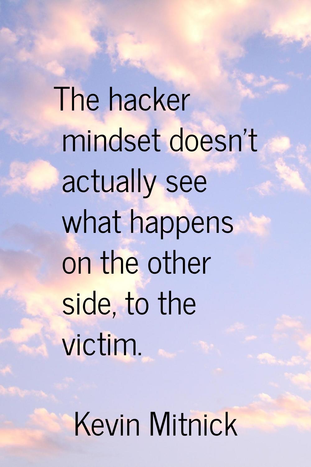 The hacker mindset doesn't actually see what happens on the other side, to the victim.