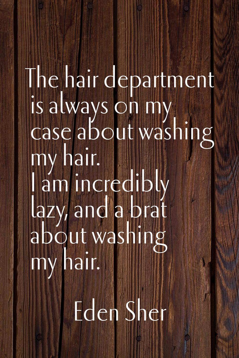 The hair department is always on my case about washing my hair. I am incredibly lazy, and a brat ab