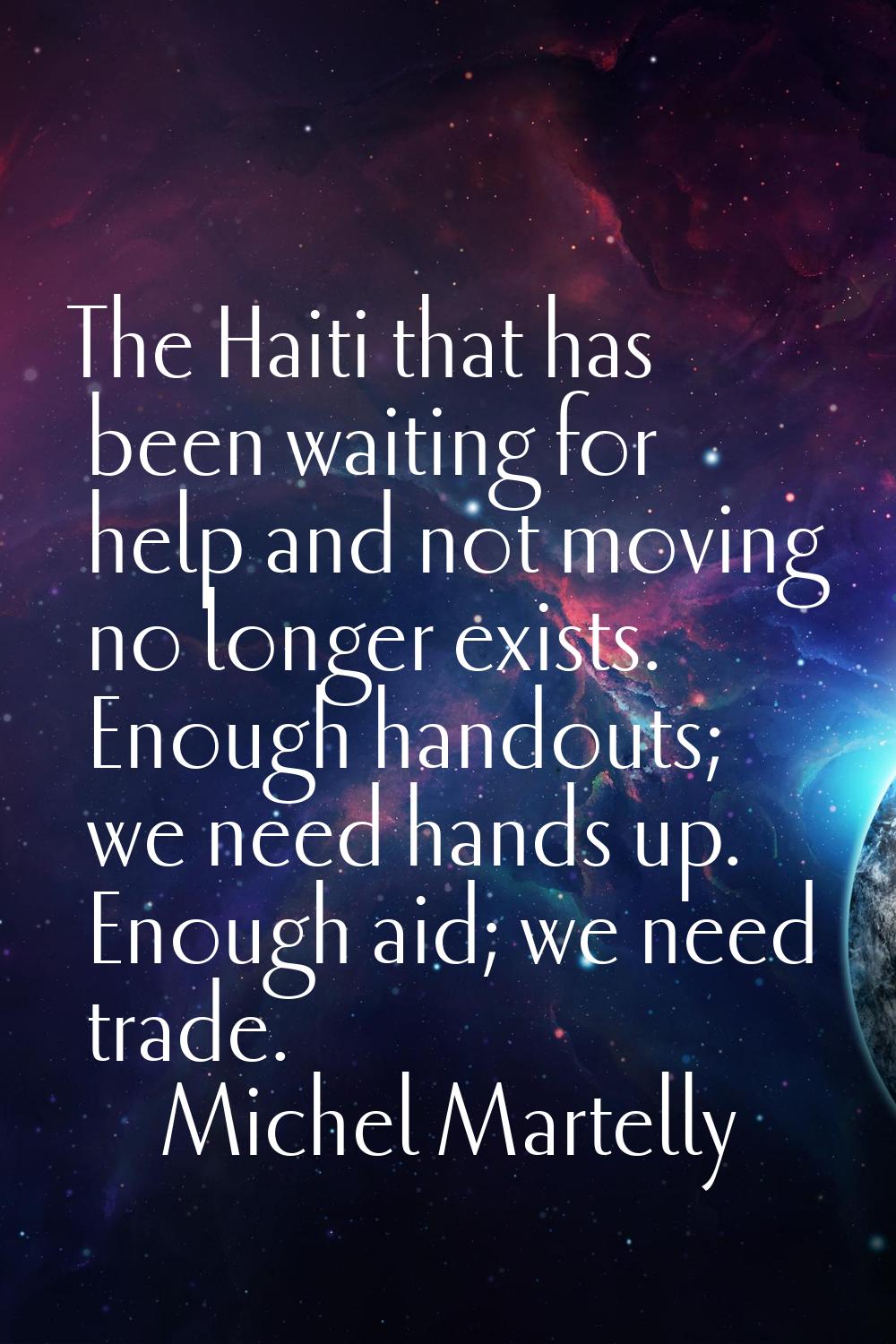 The Haiti that has been waiting for help and not moving no longer exists. Enough handouts; we need 