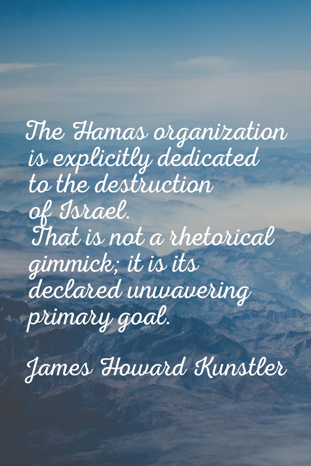 The Hamas organization is explicitly dedicated to the destruction of Israel. That is not a rhetoric