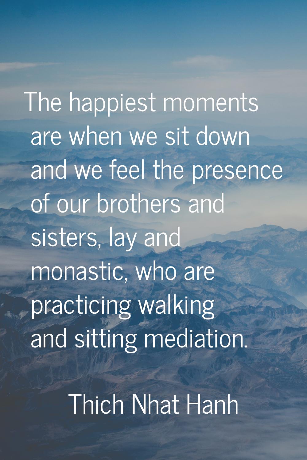 The happiest moments are when we sit down and we feel the presence of our brothers and sisters, lay