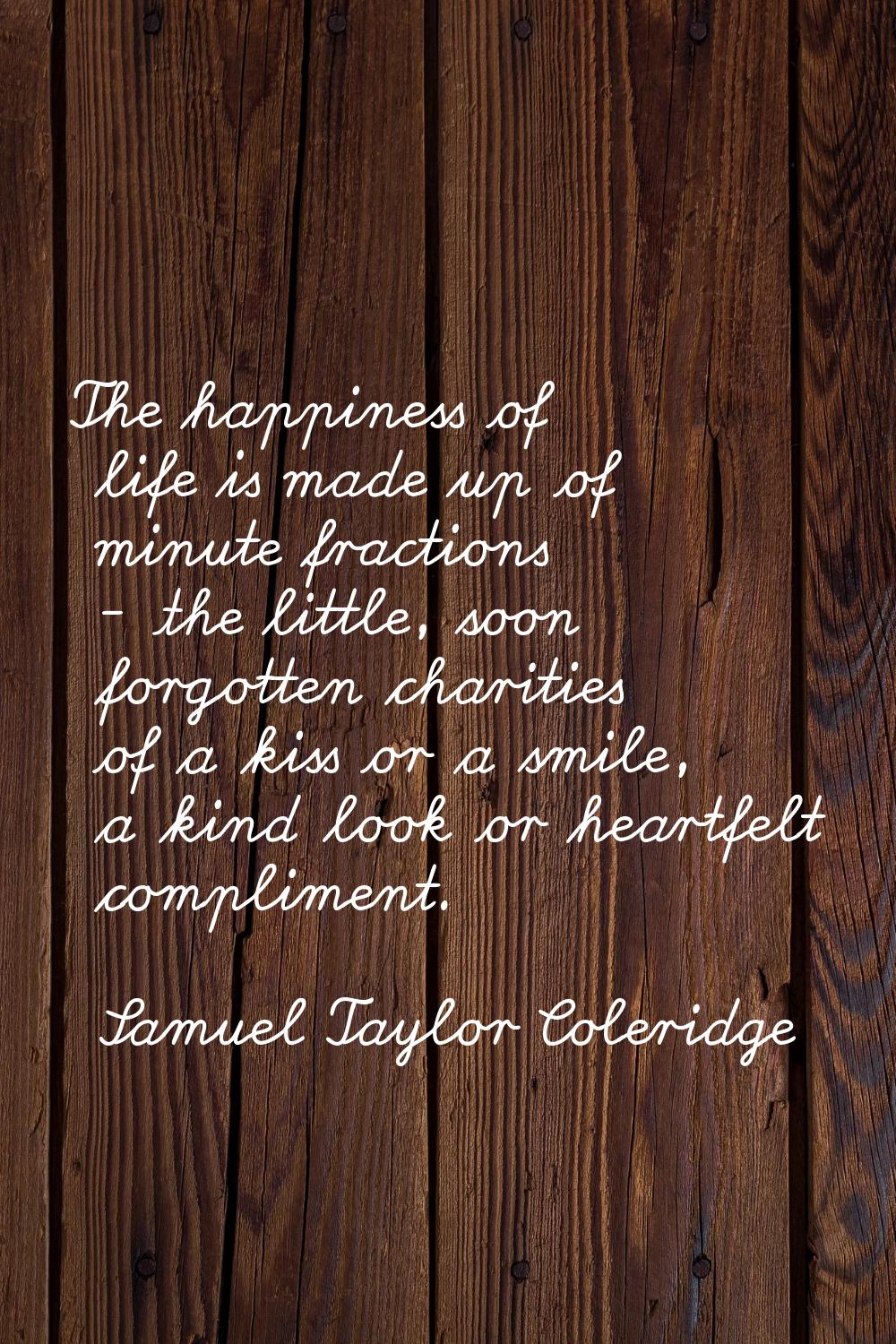 The happiness of life is made up of minute fractions - the little, soon forgotten charities of a ki
