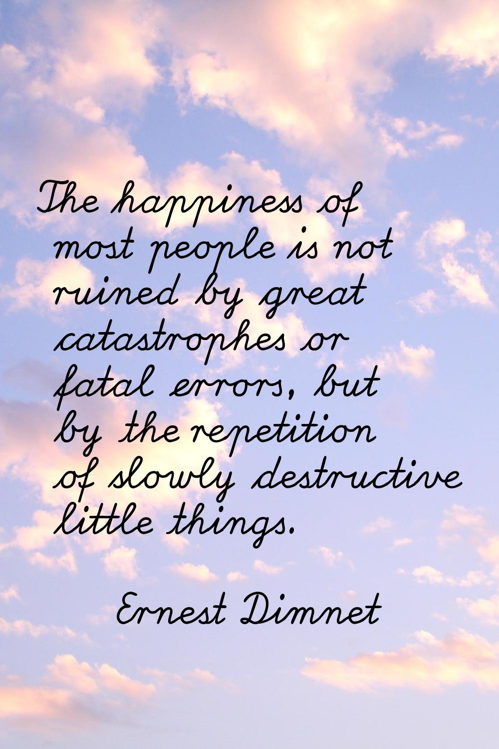 The happiness of most people is not ruined by great catastrophes or fatal errors, but by the repeti
