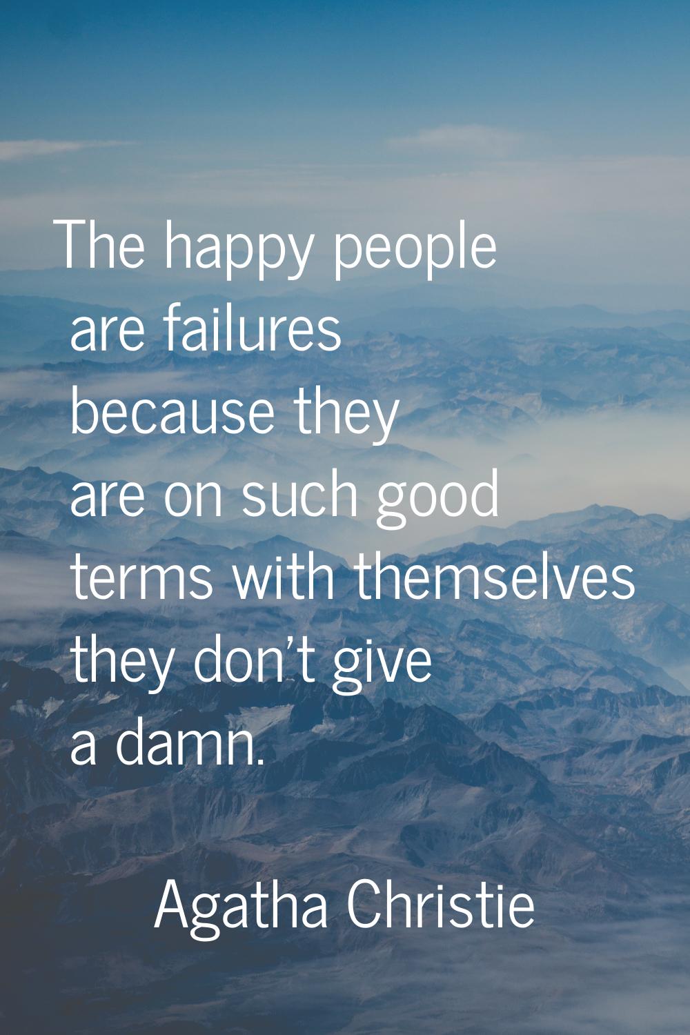The happy people are failures because they are on such good terms with themselves they don't give a