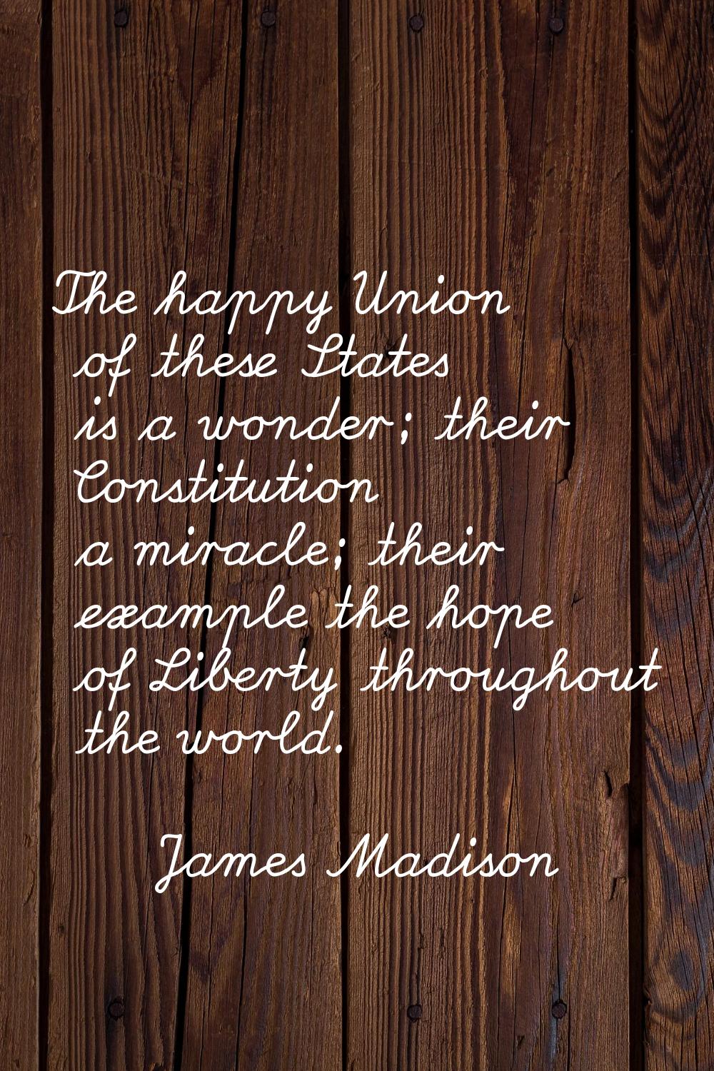 The happy Union of these States is a wonder; their Constitution a miracle; their example the hope o