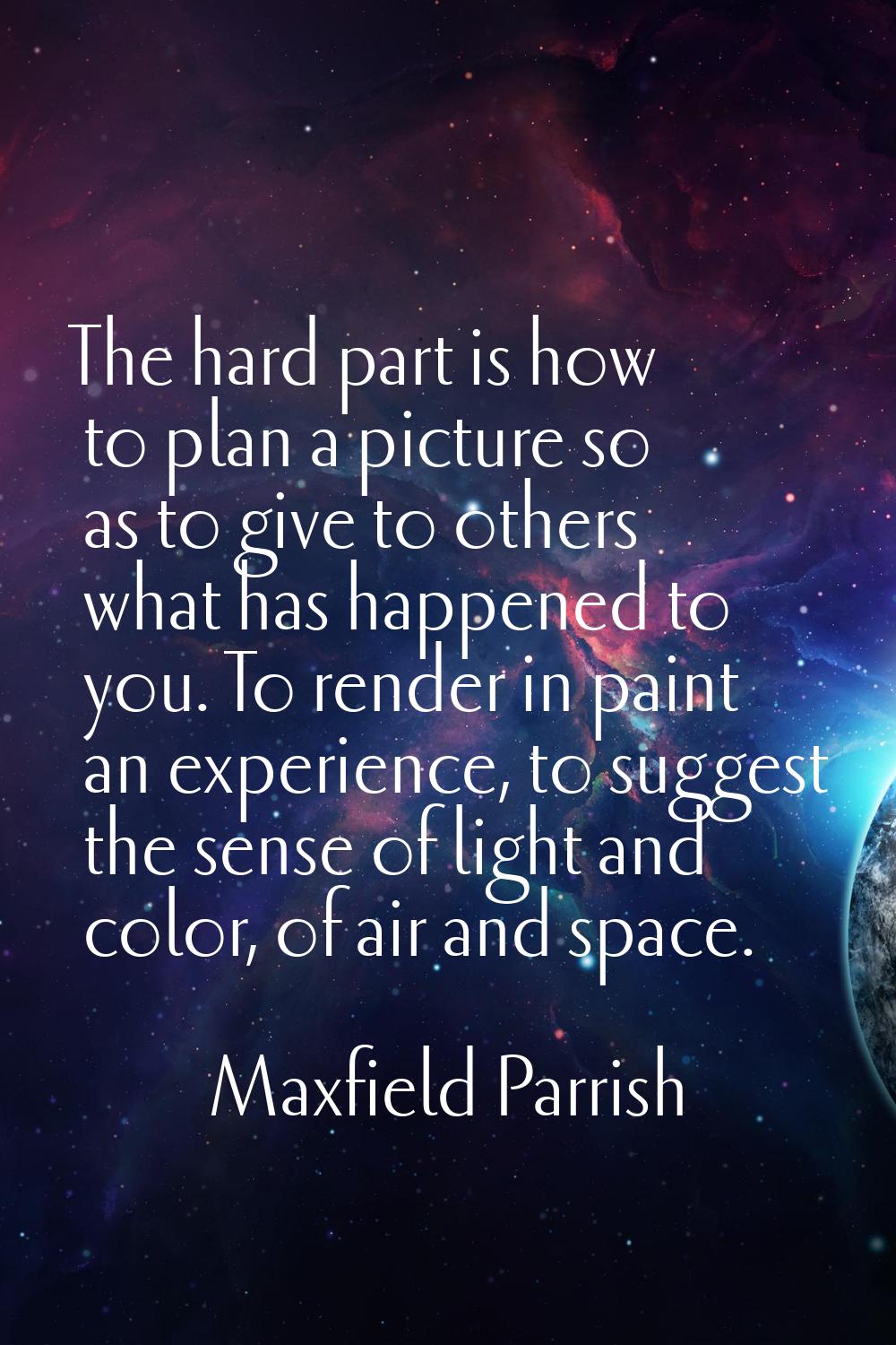 The hard part is how to plan a picture so as to give to others what has happened to you. To render 