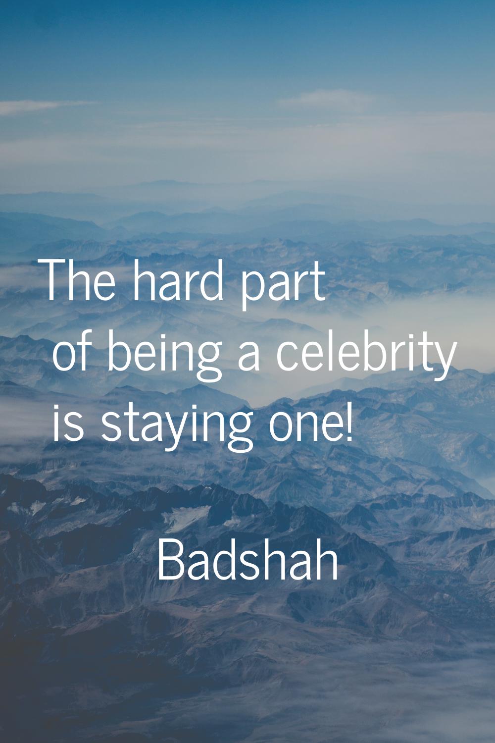 The hard part of being a celebrity is staying one!