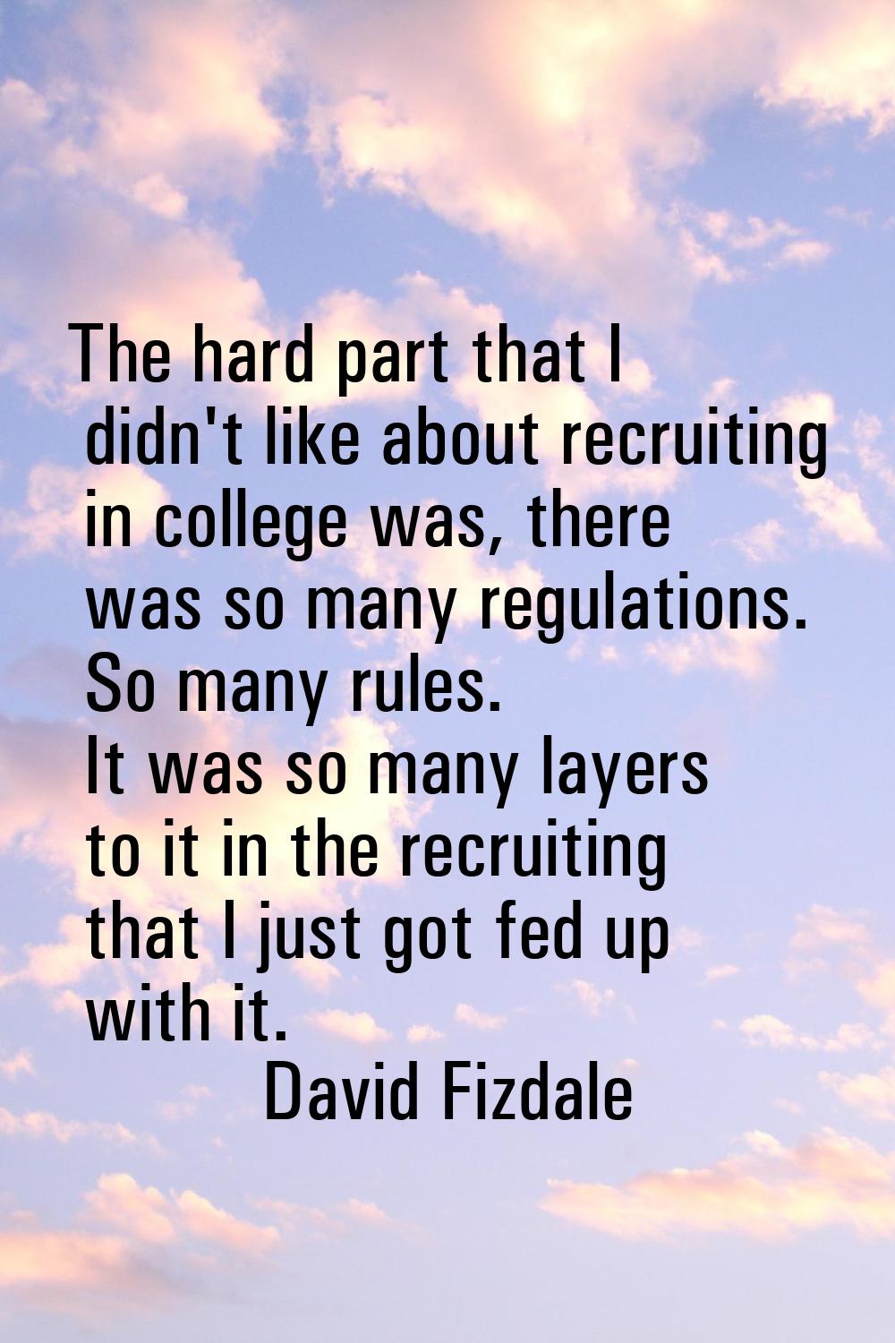 The hard part that I didn't like about recruiting in college was, there was so many regulations. So