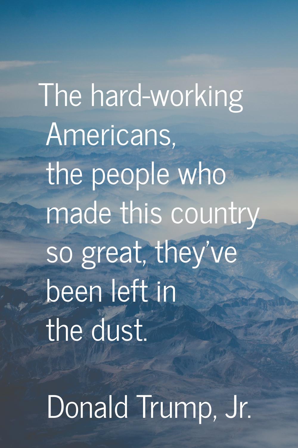 The hard-working Americans, the people who made this country so great, they've been left in the dus