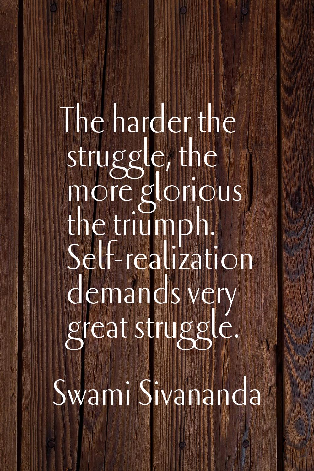 The harder the struggle, the more glorious the triumph. Self-realization demands very great struggl