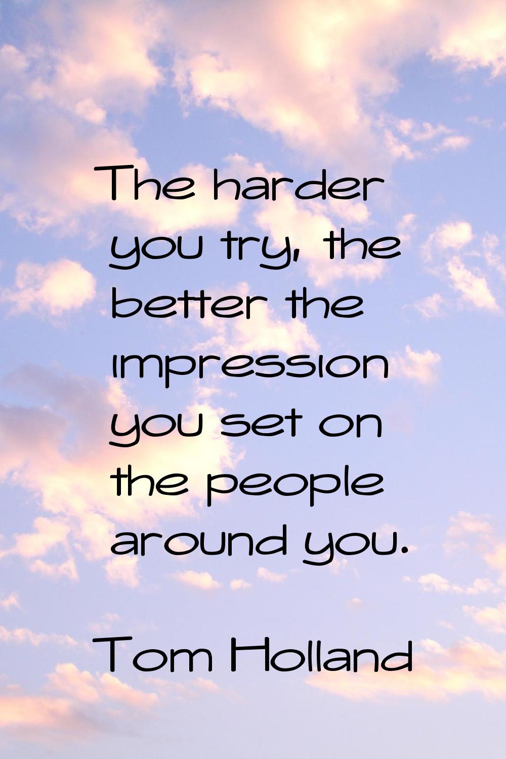 The harder you try, the better the impression you set on the people around you.