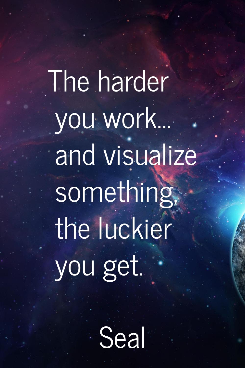 The harder you work... and visualize something, the luckier you get.