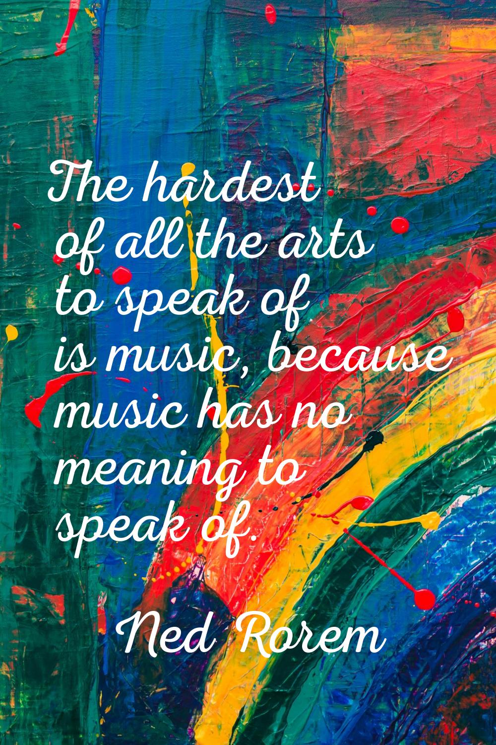 The hardest of all the arts to speak of is music, because music has no meaning to speak of.