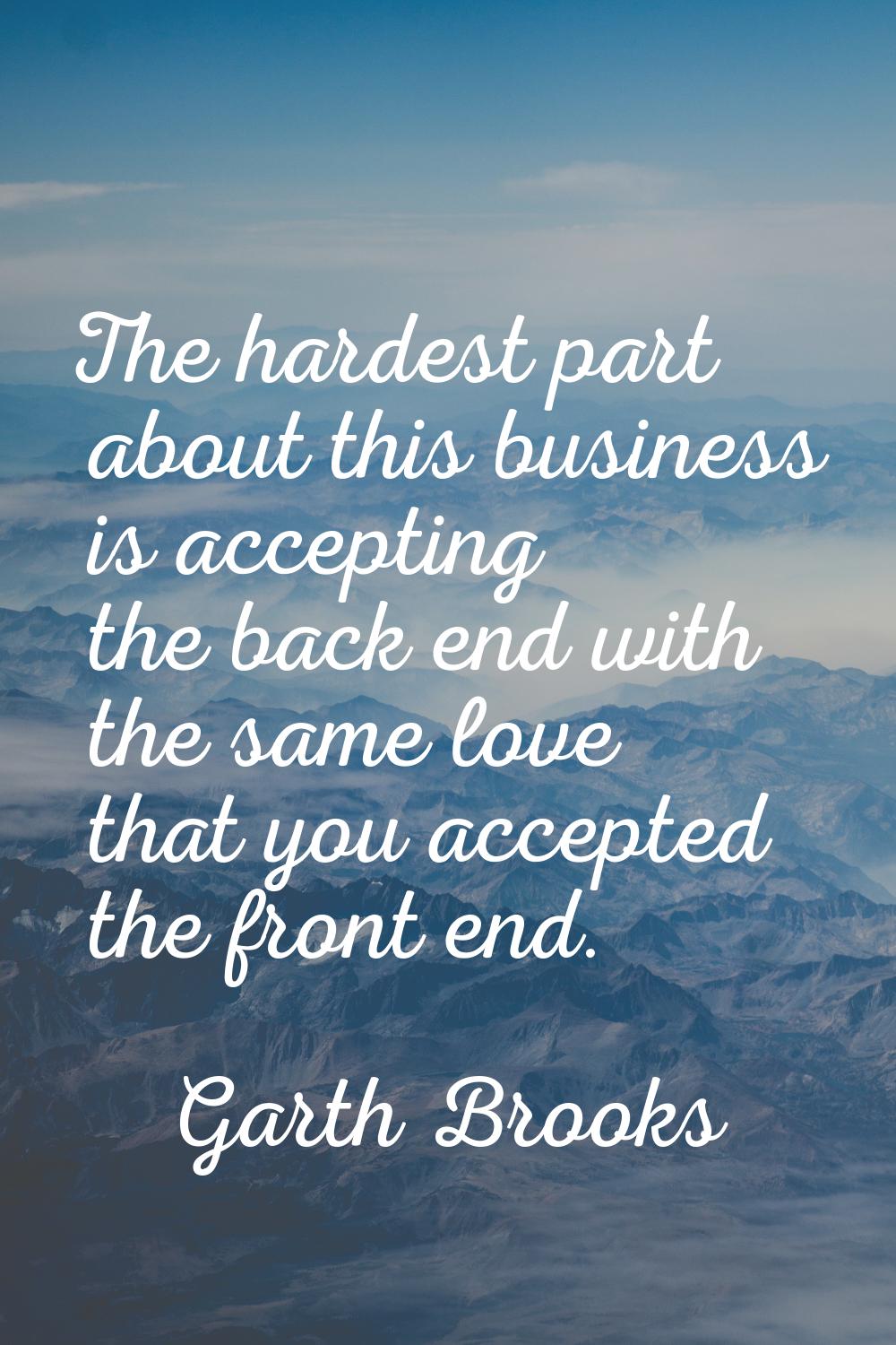 The hardest part about this business is accepting the back end with the same love that you accepted