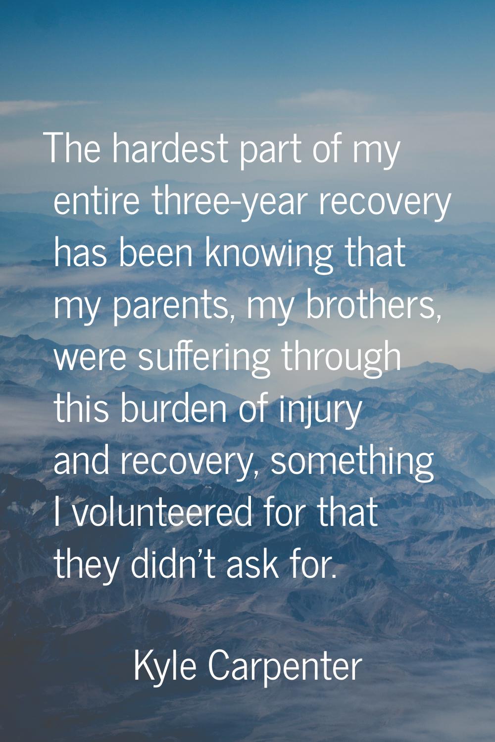 The hardest part of my entire three-year recovery has been knowing that my parents, my brothers, we