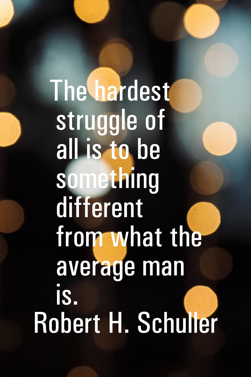 The hardest struggle of all is to be something different from what the average man is.